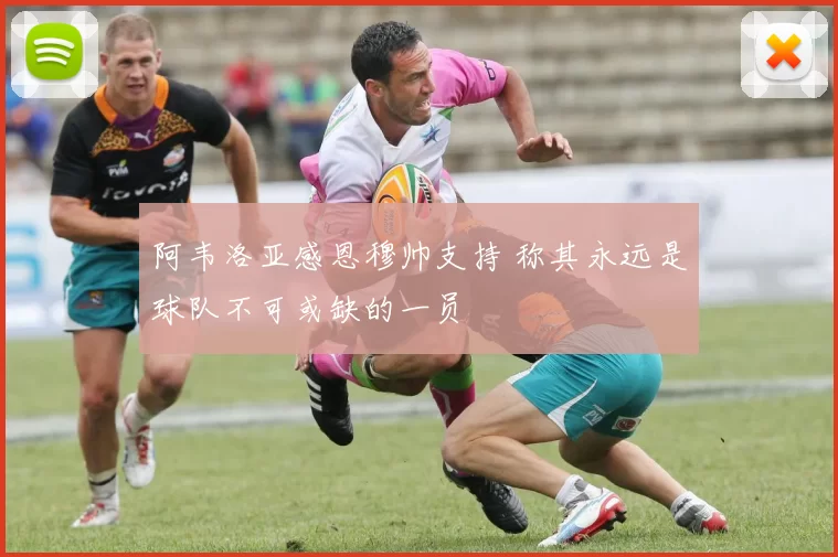 阿韦洛亚感恩穆帅支持 称其永远是球队不可或缺的一员