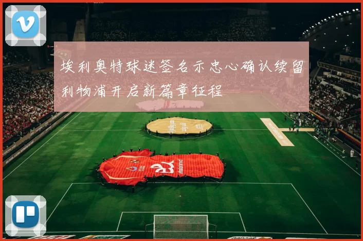埃利奥特球迷签名示忠心确认续留利物浦开启新篇章征程